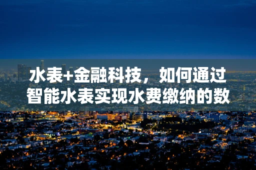 水表+金融科技，如何通过智能水表实现水费缴纳的数字化转型？