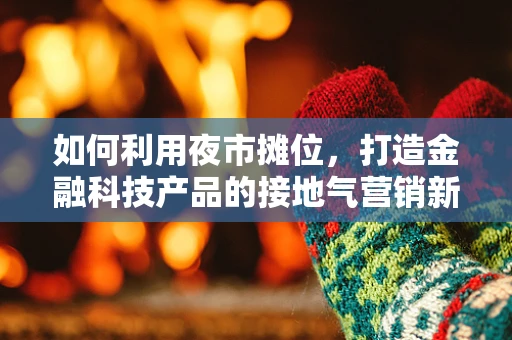 如何利用夜市摊位，打造金融科技产品的接地气营销新阵地？