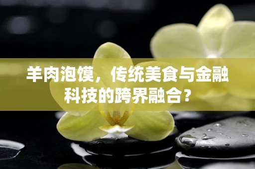 羊肉泡馍，传统美食与金融科技的跨界融合？