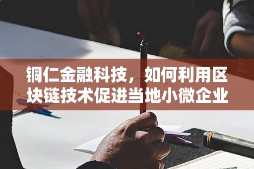 铜仁金融科技，如何利用区块链技术促进当地小微企业融资？