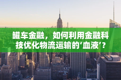 罐车金融，如何利用金融科技优化物流运输的‘血液’？
