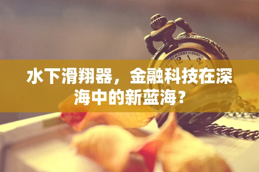 水下滑翔器，金融科技在深海中的新蓝海？
