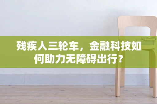 残疾人三轮车，金融科技如何助力无障碍出行？