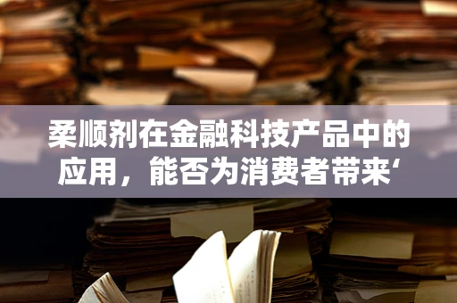 柔顺剂在金融科技产品中的应用，能否为消费者带来‘丝滑’体验？