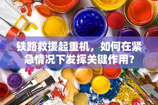 铁路救援起重机，如何在紧急情况下发挥关键作用？