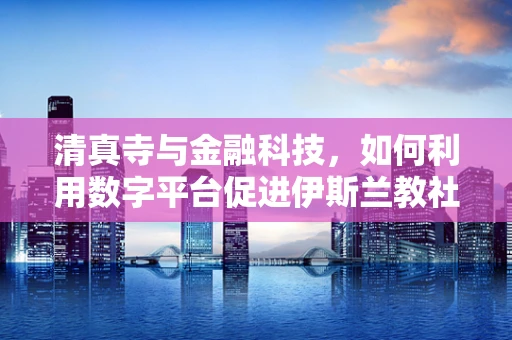 清真寺与金融科技，如何利用数字平台促进伊斯兰教社区的金融服务？