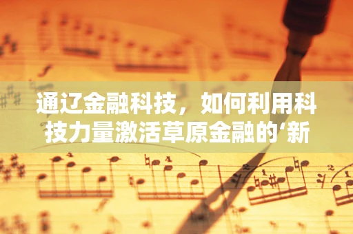 通辽金融科技，如何利用科技力量激活草原金融的‘新引擎’？