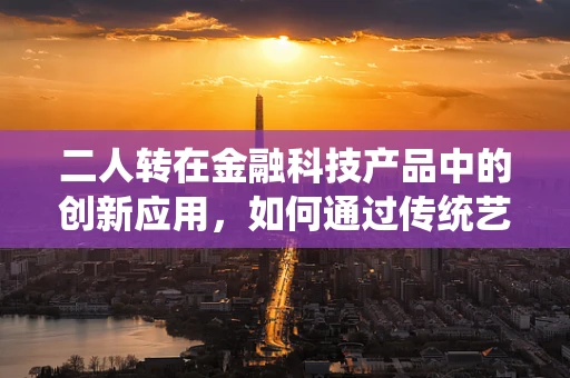 二人转在金融科技产品中的创新应用，如何通过传统艺术激发数字金融新活力？