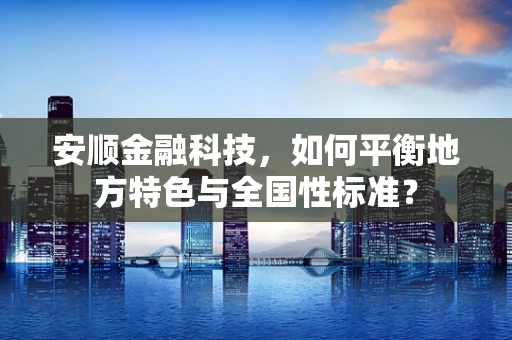 安顺金融科技，如何平衡地方特色与全国性标准？
