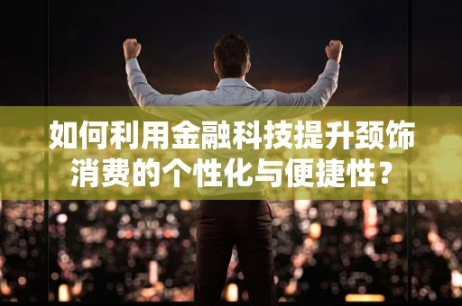 如何利用金融科技提升颈饰消费的个性化与便捷性？