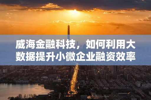 威海金融科技，如何利用大数据提升小微企业融资效率？