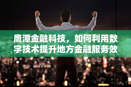 鹰潭金融科技，如何利用数字技术提升地方金融服务效率？