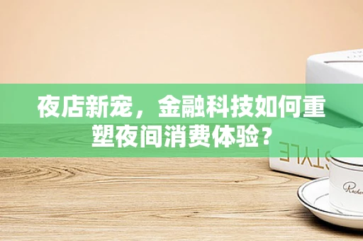 夜店新宠，金融科技如何重塑夜间消费体验？
