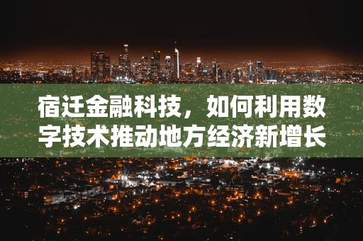 宿迁金融科技，如何利用数字技术推动地方经济新增长？