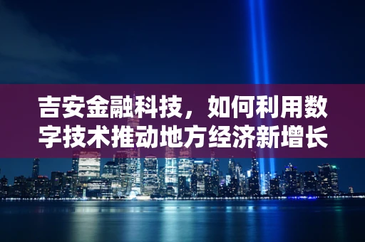 吉安金融科技，如何利用数字技术推动地方经济新增长？
