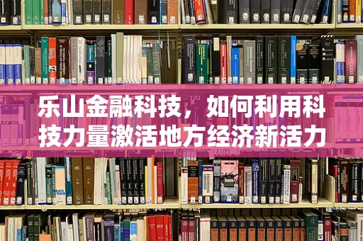 乐山金融科技，如何利用科技力量激活地方经济新活力？