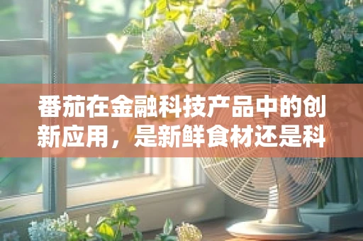 番茄在金融科技产品中的创新应用，是新鲜食材还是科技新宠？