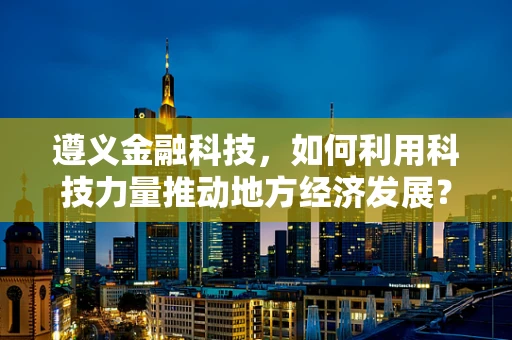 遵义金融科技，如何利用科技力量推动地方经济发展？