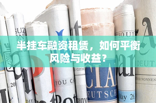 半挂车融资租赁，如何平衡风险与收益？