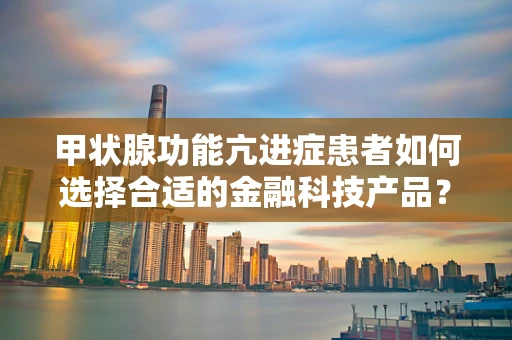 甲状腺功能亢进症患者如何选择合适的金融科技产品？