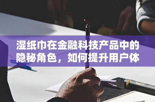 湿纸巾在金融科技产品中的隐秘角色，如何提升用户体验？