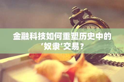 金融科技如何重塑历史中的‘奴隶’交易？
