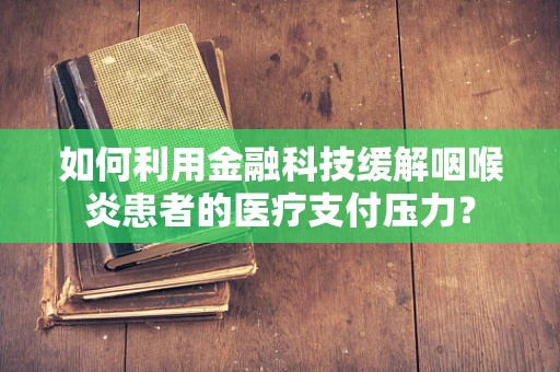 如何利用金融科技缓解咽喉炎患者的医疗支付压力？
