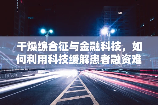 干燥综合征与金融科技，如何利用科技缓解患者融资难题？