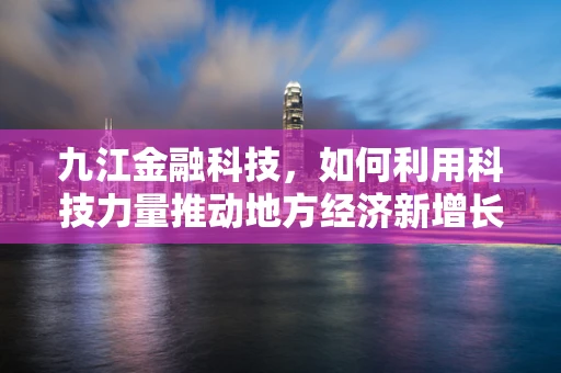 九江金融科技，如何利用科技力量推动地方经济新增长？