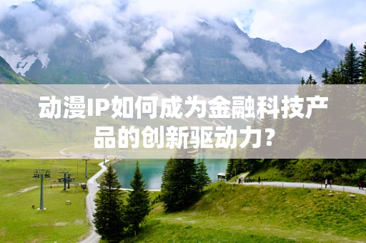 动漫IP如何成为金融科技产品的创新驱动力？