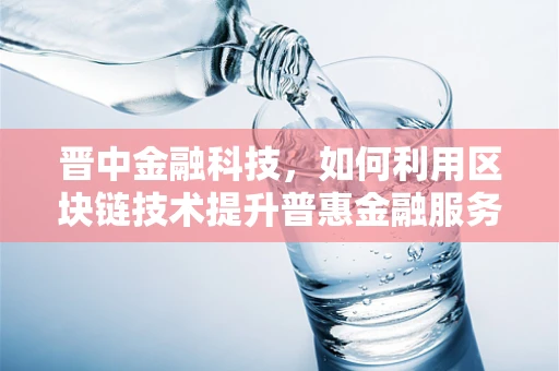 晋中金融科技，如何利用区块链技术提升普惠金融服务？