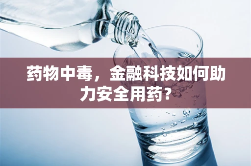 药物中毒，金融科技如何助力安全用药？