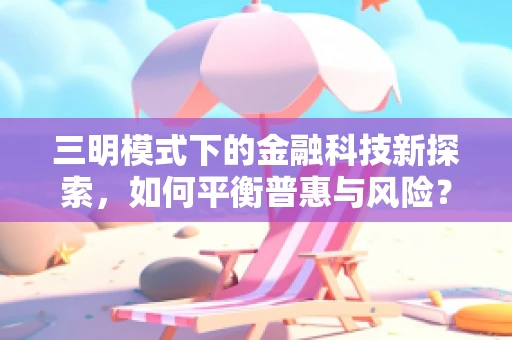 三明模式下的金融科技新探索，如何平衡普惠与风险？