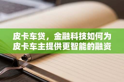 皮卡车贷，金融科技如何为皮卡车主提供更智能的融资解决方案？