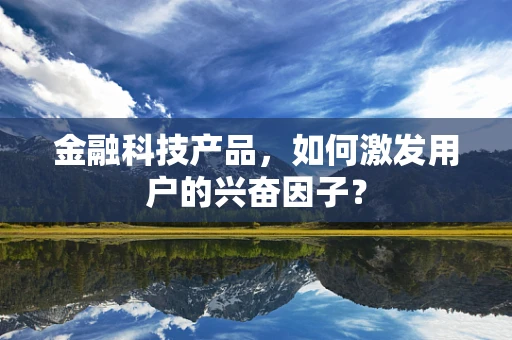 金融科技产品，如何激发用户的兴奋因子？