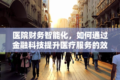 医院财务智能化，如何通过金融科技提升医疗服务的效率与透明度？