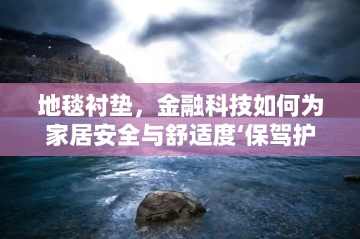 地毯衬垫，金融科技如何为家居安全与舒适度‘保驾护航’？