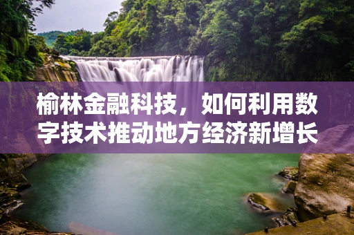 榆林金融科技，如何利用数字技术推动地方经济新增长？
