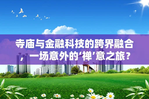 寺庙与金融科技的跨界融合，一场意外的‘禅’意之旅？