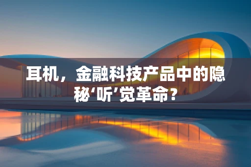 耳机，金融科技产品中的隐秘‘听’觉革命？