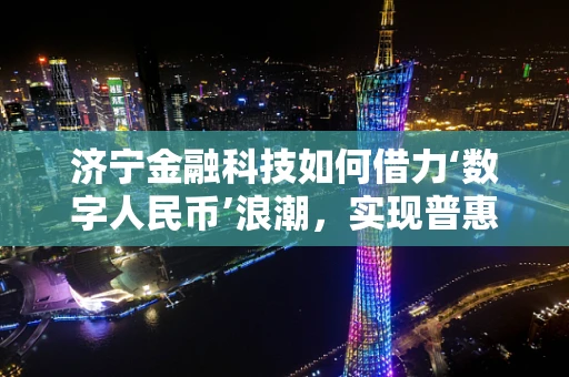 济宁金融科技如何借力‘数字人民币’浪潮，实现普惠金融新突破？