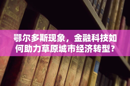 鄂尔多斯现象，金融科技如何助力草原城市经济转型？