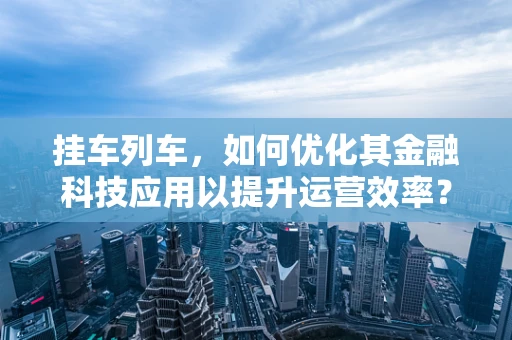 挂车列车，如何优化其金融科技应用以提升运营效率？