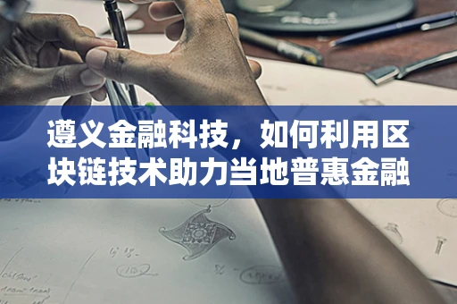 遵义金融科技，如何利用区块链技术助力当地普惠金融？