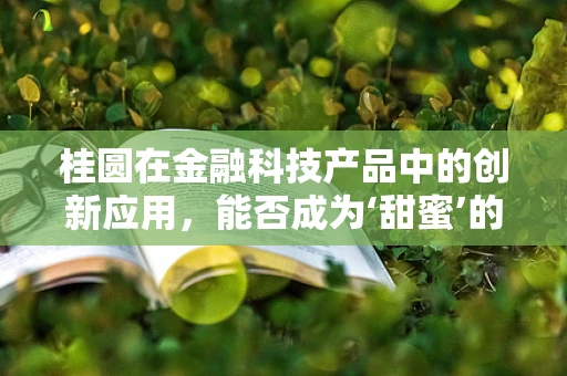 桂圆在金融科技产品中的创新应用，能否成为‘甜蜜’的金融新宠？