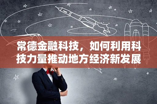 常德金融科技，如何利用科技力量推动地方经济新发展？