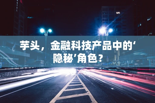 芋头，金融科技产品中的‘隐秘’角色？