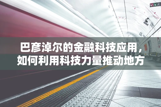 巴彦淖尔的金融科技应用，如何利用科技力量推动地方经济发展？