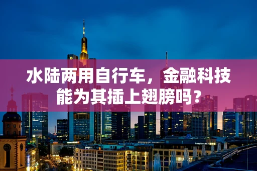 水陆两用自行车，金融科技能为其插上翅膀吗？