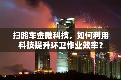 扫路车金融科技，如何利用科技提升环卫作业效率？